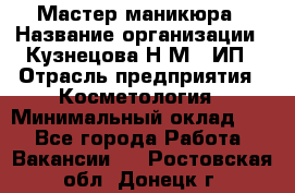 Мастер маникюра › Название организации ­ Кузнецова Н.М., ИП › Отрасль предприятия ­ Косметология › Минимальный оклад ­ 1 - Все города Работа » Вакансии   . Ростовская обл.,Донецк г.